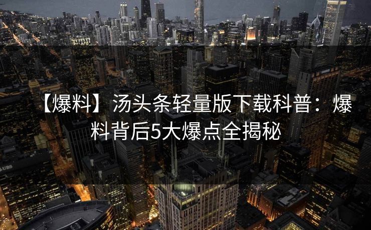 【爆料】汤头条轻量版下载科普:爆料背后5大爆点全揭秘 【爆料】汤头条轻量版下载科普:爆料背后5大爆点全揭秘