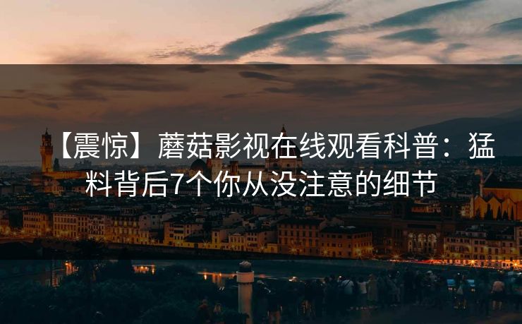【震惊】蘑菇影视在线观看科普：猛料背后7个你从没注意的细节