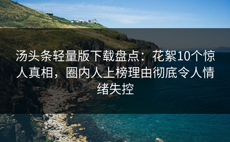 汤头条轻量版下载盘点：花絮10个惊人真相，圈内人上榜理由彻底令人情绪失控