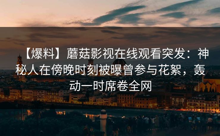 【爆料】蘑菇影视在线观看突发：神秘人在傍晚时刻被曝曾参与花絮，轰动一时席卷全网