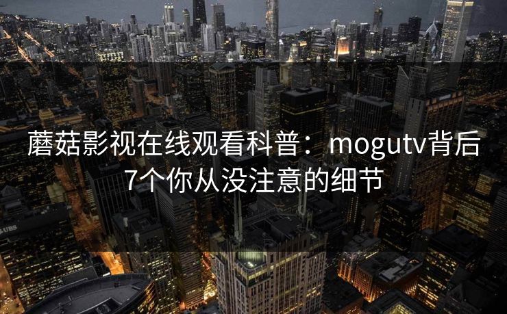 蘑菇影视在线观看科普：mogutv背后7个你从没注意的细节