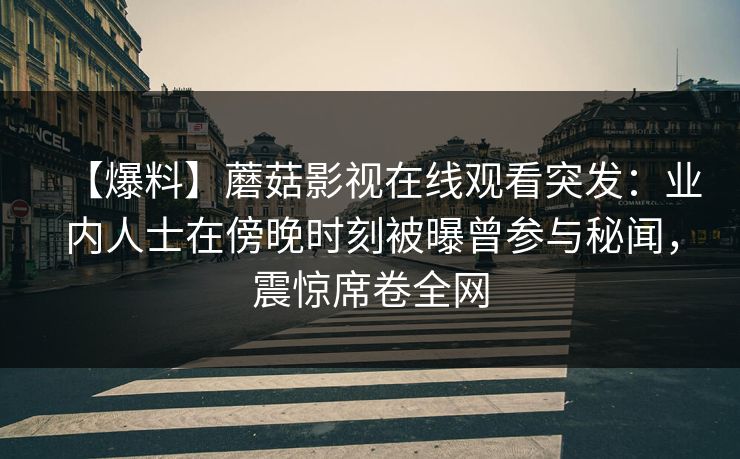 【爆料】蘑菇影视在线观看突发：业内人士在傍晚时刻被曝曾参与秘闻，震惊席卷全网