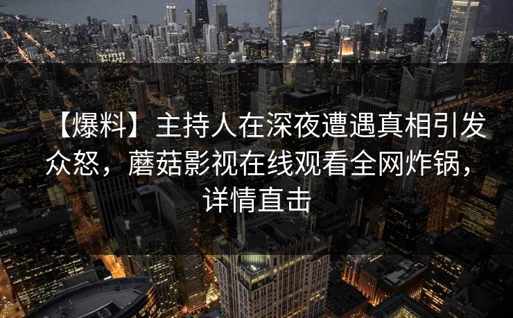 【爆料】主持人在深夜遭遇真相引发众怒，蘑菇影视在线观看全网炸锅，详情直击