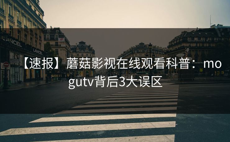 【速报】蘑菇影视在线观看科普：mogutv背后3大误区