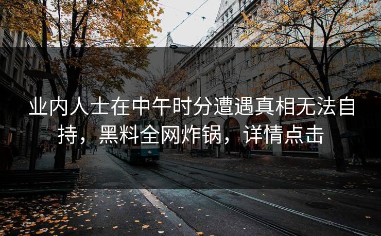 业内人士在中午时分遭遇真相无法自持，黑料全网炸锅，详情点击