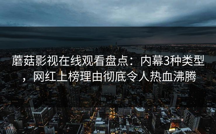 蘑菇影视在线观看盘点：内幕3种类型，网红上榜理由彻底令人热血沸腾