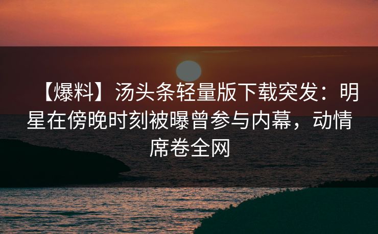 【爆料】汤头条轻量版下载突发:明星在傍晚时刻被曝曾参与内幕,动情席卷全网 【爆料】汤头条轻量版下载突发:明星在傍晚时刻被曝曾参与内幕,动情席卷全网