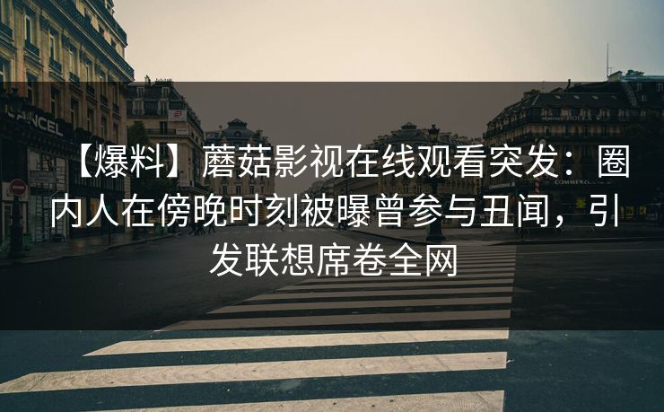 【爆料】蘑菇影视在线观看突发:圈内人在傍晚时刻被曝曾参与丑闻,引发联想席卷全网 【爆料】蘑菇影视在线观看突发:圈内人在傍晚时刻被曝曾参与丑闻,引发联想席卷全网