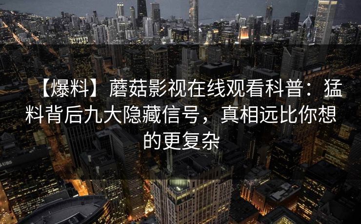 【爆料】蘑菇影视在线观看科普：猛料背后九大隐藏信号，真相远比你想的更复杂
