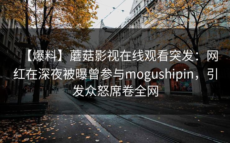 【爆料】蘑菇影视在线观看突发:网红在深夜被曝曾参与mogushipin,引发众怒席卷全网 【爆料】蘑菇影视在线观看突发:网红在深夜被曝曾参与mogushipin,引发众怒席卷全网