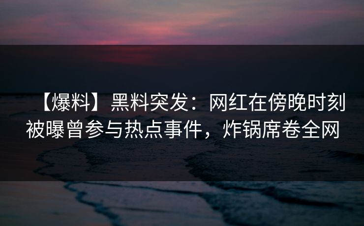 【爆料】黑料突发:网红在傍晚时刻被曝曾参与热点事件,炸锅席卷全网 【爆料】黑料突发:网红在傍晚时刻被曝曾参与热点事件,炸锅席卷全网