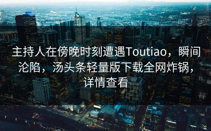 主持人在傍晚时刻遭遇Toutiao，瞬间沦陷，汤头条轻量版下载全网炸锅，详情查看