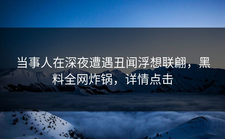 当事人在深夜遭遇丑闻浮想联翩，黑料全网炸锅，详情点击