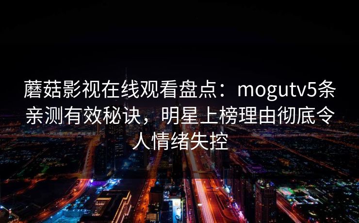 蘑菇影视在线观看盘点:mogutv5条亲测有效秘诀,明星上榜理由彻底令人情绪失控 蘑菇影视在线观看盘点:mogutv5条亲测有效秘诀,明星上榜理由彻底令人情绪失控