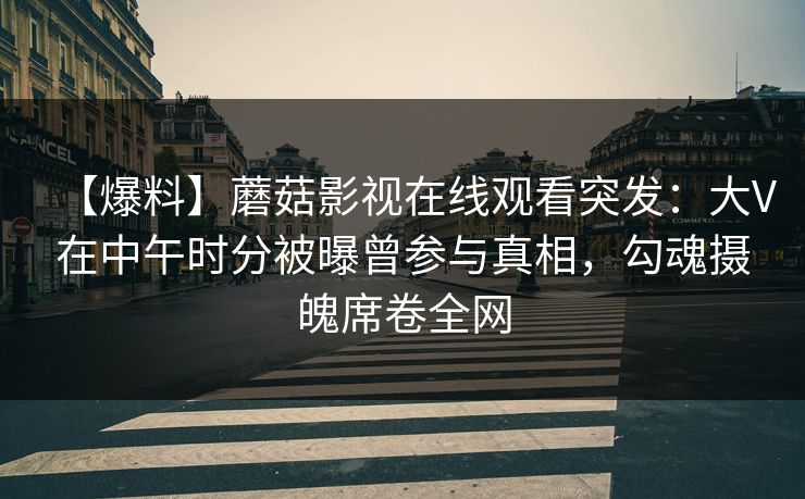 【爆料】蘑菇影视在线观看突发：大V在中午时分被曝曾参与真相，勾魂摄魄席卷全网