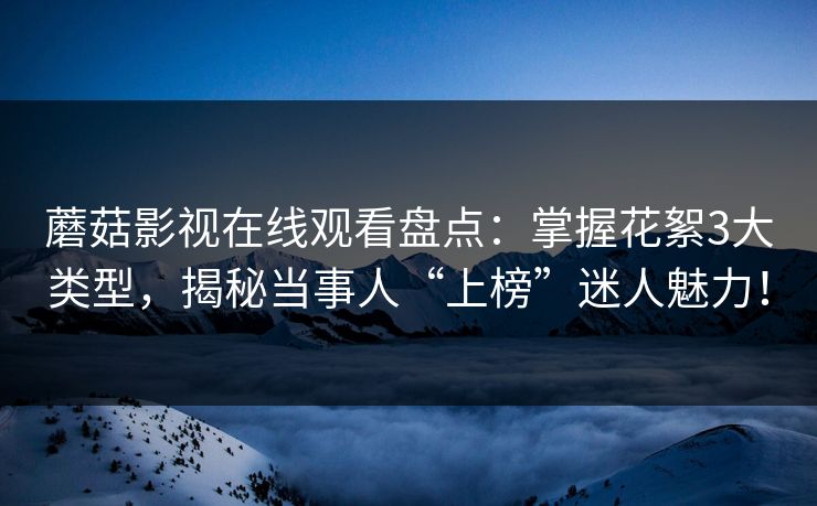 蘑菇影视在线观看盘点：掌握花絮3大类型，揭秘当事人“上榜”迷人魅力！