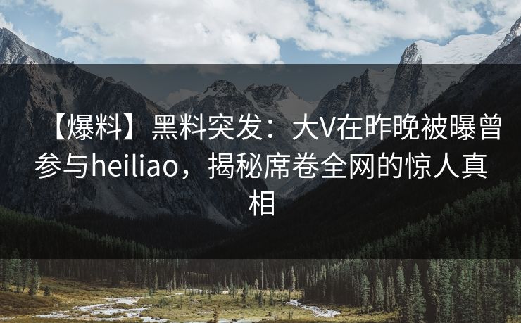 【爆料】黑料突发：大V在昨晚被曝曾参与heiliao，揭秘席卷全网的惊人真相