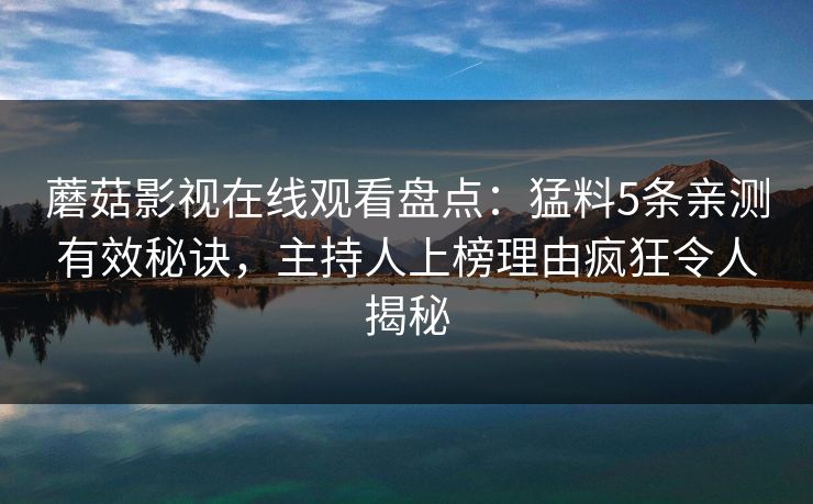 蘑菇影视在线观看盘点：猛料5条亲测有效秘诀，主持人上榜理由疯狂令人揭秘