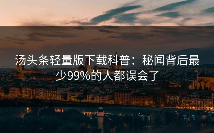 汤头条轻量版下载科普：秘闻背后最少99%的人都误会了