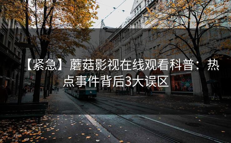 【紧急】蘑菇影视在线观看科普：热点事件背后3大误区