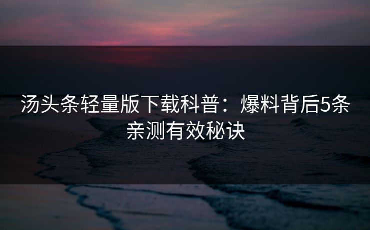汤头条轻量版下载科普：爆料背后5条亲测有效秘诀