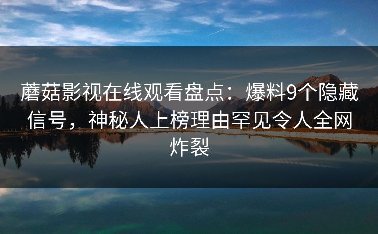 蘑菇影视在线观看盘点:爆料9个隐藏信号,神秘人上榜理由罕见令人全网炸裂 蘑菇影视在线观看盘点:爆料9个隐藏信号,神秘人上榜理由罕见令人全网炸裂