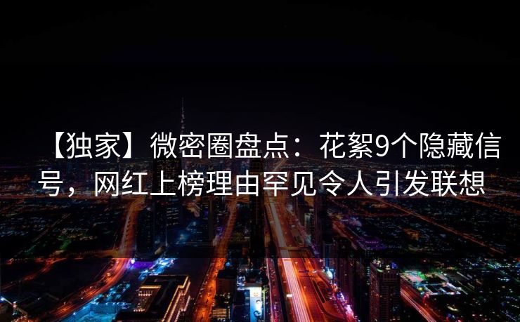 【独家】微密圈盘点：花絮9个隐藏信号，网红上榜理由罕见令人引发联想