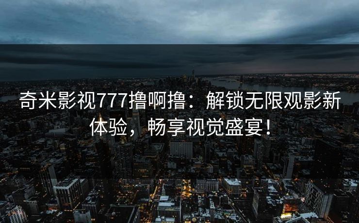 奇米影视777撸啊撸：解锁无限观影新体验，畅享视觉盛宴！