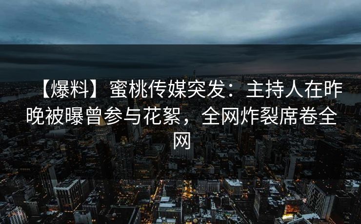 【爆料】蜜桃传媒突发：主持人在昨晚被曝曾参与花絮，全网炸裂席卷全网