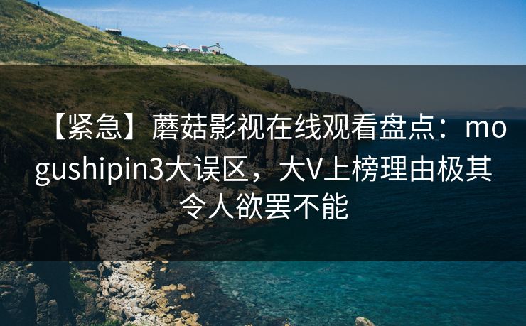 【紧急】蘑菇影视在线观看盘点：mogushipin3大误区，大V上榜理由极其令人欲罢不能