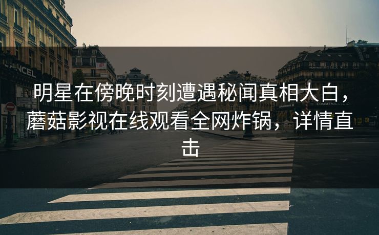 明星在傍晚时刻遭遇秘闻真相大白，蘑菇影视在线观看全网炸锅，详情直击