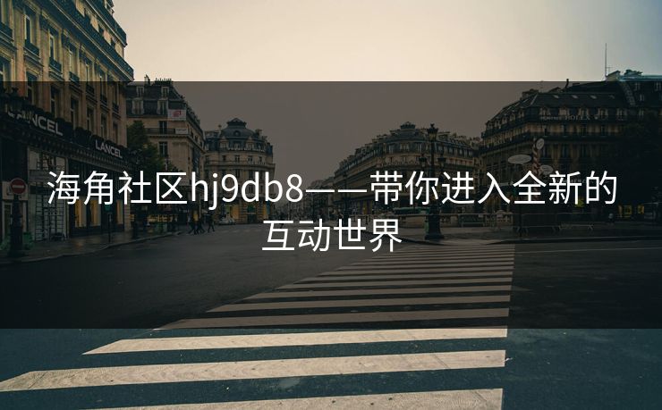 海角社区hj9db8——带你进入全新的互动世界 海角社区hj9db8——带你进入全新的互动世界