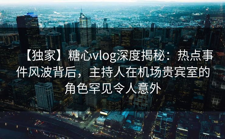 【独家】糖心vlog深度揭秘:热点事件风波背后,主持人在机场贵宾室的角色罕见令人意外 【独家】糖心vlog深度揭秘:热点事件风波背后,主持人在机场贵宾室的角色罕见令人意外