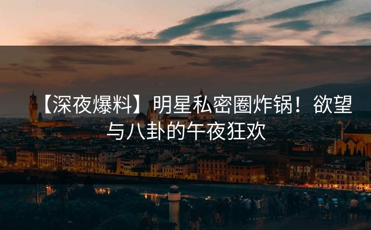 【深夜爆料】明星私密圈炸锅！欲望与八卦的午夜狂欢