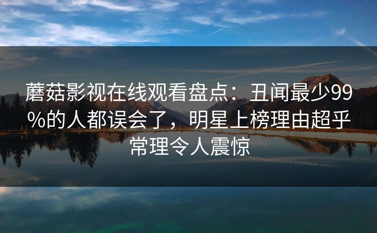 蘑菇影视在线观看盘点：丑闻最少99%的人都误会了，明星上榜理由超乎常理令人震惊