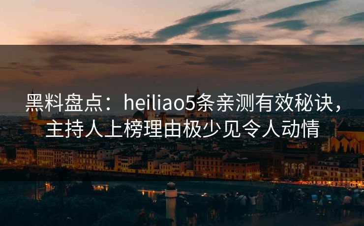 黑料盘点：heiliao5条亲测有效秘诀，主持人上榜理由极少见令人动情