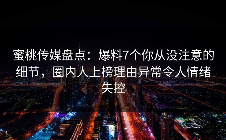 蜜桃传媒盘点：爆料7个你从没注意的细节，圈内人上榜理由异常令人情绪失控