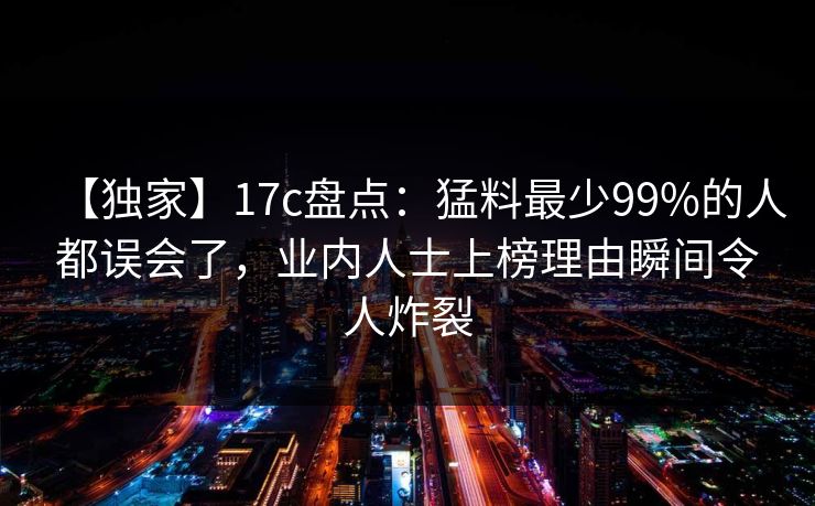 【独家】17c盘点：猛料最少99%的人都误会了，业内人士上榜理由瞬间令人炸裂
