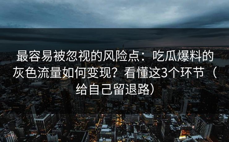 最容易被忽视的风险点：吃瓜爆料的灰色流量如何变现？看懂这3个环节（给自己留退路）