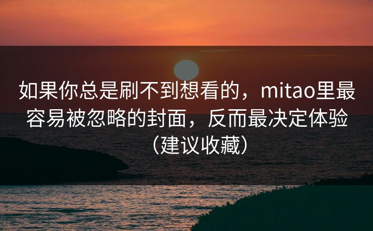 如果你总是刷不到想看的，mitao里最容易被忽略的封面，反而最决定体验（建议收藏）