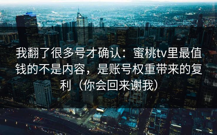我翻了很多号才确认：蜜桃tv里最值钱的不是内容，是账号权重带来的复利（你会回来谢我）