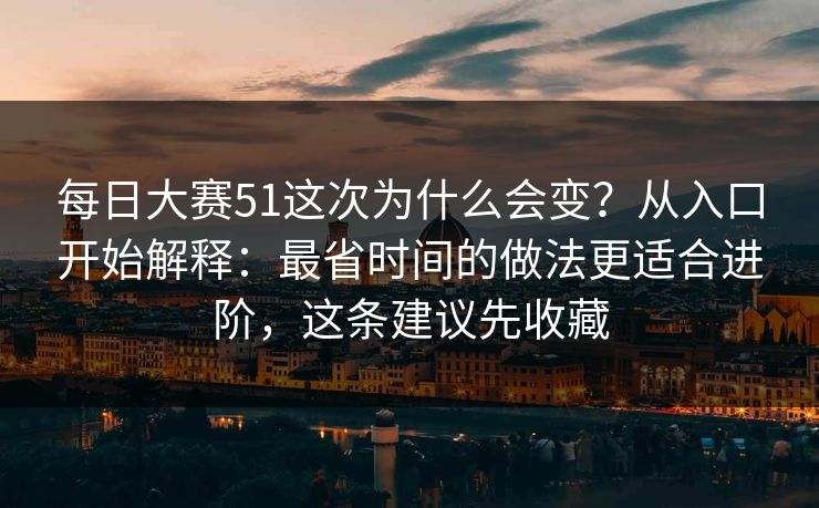 每日大赛51这次为什么会变？从入口开始解释：最省时间的做法更适合进阶，这条建议先收藏