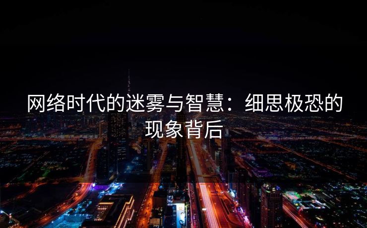 网络时代的迷雾与智慧：细思极恐的现象背后