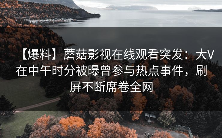 【爆料】蘑菇影视在线观看突发：大V在中午时分被曝曾参与热点事件，刷屏不断席卷全网