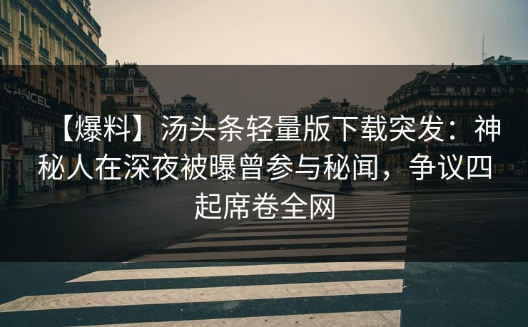 【爆料】汤头条轻量版下载突发：神秘人在深夜被曝曾参与秘闻，争议四起席卷全网