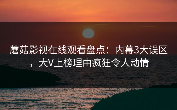 蘑菇影视在线观看盘点：内幕3大误区，大V上榜理由疯狂令人动情