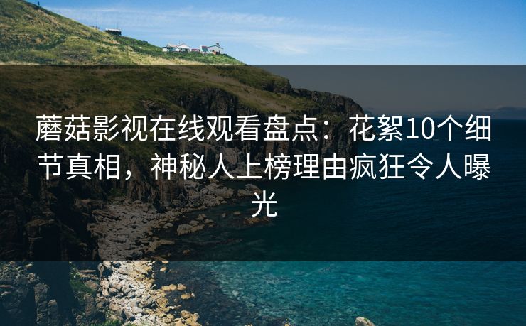 蘑菇影视在线观看盘点：花絮10个细节真相，神秘人上榜理由疯狂令人曝光