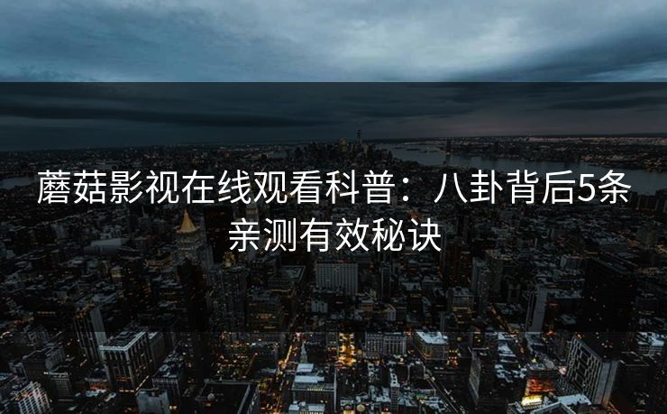 蘑菇影视在线观看科普:八卦背后5条亲测有效秘诀 蘑菇影视在线观看科普:八卦背后5条亲测有效秘诀