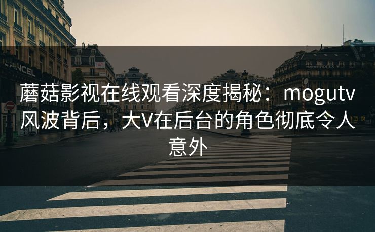 蘑菇影视在线观看深度揭秘:mogutv风波背后,大V在后台的角色彻底令人意外 蘑菇影视在线观看深度揭秘:mogutv风波背后,大V在后台的角色彻底令人意外