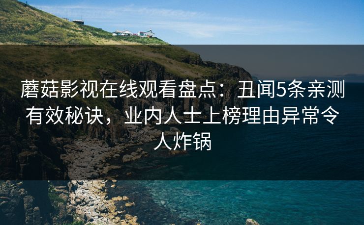 蘑菇影视在线观看盘点:丑闻5条亲测有效秘诀,业内人士上榜理由异常令人炸锅 蘑菇影视在线观看盘点:丑闻5条亲测有效秘诀,业内人士上榜理由异常令人炸锅
